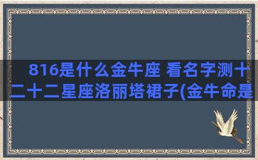 816是什么金牛座 看名字测十二十二星座洛丽塔裙子(金牛命是什么命)